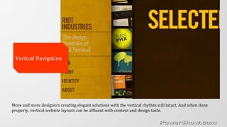 Vertical NavigationVertical Navigation
More and more designers creating elegant solutions with the vertical rhythm still intact. And when done
properly, vertical website layouts can be affluent with content and design taste.
 