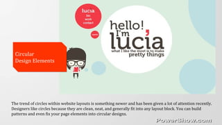 Circular
Design Elements
Circular
Design Elements
The trend of circles within website layouts is something newer and has been given a lot of attention recently.
Designers like circles because they are clean, neat, and generally fit into any layout block. You can build
patterns and even fix your page elements into circular designs.
 