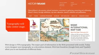Typography will
take center stage.
Typography will
take center stage.
Web design is 95% typography. The major part of information in the Web presented with words. Today
every designer uses typography as a decoration element. Web font foundries (Google fonts and Typekit)
allow you to use hundreds of different fonts.
 