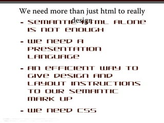 We need more than just html to really
• is          design
 semantic html alone
       not enough

•   we need a
    presentation
    language

•   an efficient way to
    give design and
    layout instructions
    to our semantic
    mark up

•   we need CSS
 