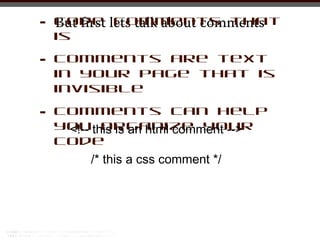 •   Code lets talk about comments
    But first comments that
    is

•   Comments are text
    in your page that is
    invisible

•   Comments can help
    youthis is an html comment -->
     <!-- organize your
    code
         /* this a css comment */
 