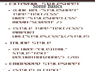 •   External Stylesheet
              Some Basics
    •   <link rel=”stylesheet”
        type=”text/css”
        href=”stylesheet.css”
        media=”screen” />

    •   <style type="text/css">
        @import
        url(/slideshow/web-designworkflow/18106574/"styles.css");</style>

•   Inline Style

    •   <a href=”file.html”
        style=”text-
        decoration:none;”> </a>

•   Embedded Stylesheet
 