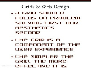 Grids & Web Design
•   A grid should
    focus on problem
    solving first and
    aesthetics
    second

•   The grid is a
    component of the
    user experience

•   The simpler the
    grid, the more
    effective it is
 