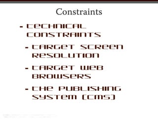 Constraints
•   Technical
    constraints

    •   Target screen
        resolution

    •   Target Web
        browsers

    •   The publishing
        system (CMS)
 