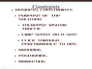 Constraints
•   Business constraints

    •   Purpose of the
        solution

        •   Increase visitor
            traffic

        •   Time spent on a site

        •   Click through
            performance to ads

    •   Branding

    •   Positioning

    •   Marketing
 