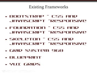 Existing Frameworks

•   Bootstrap - CSS and
    javascript -responsive

•   Foundation - CSS and
    javascript -responsive

•   Skeleton - CSS and
    javascript -responsive

•   Grid system 960

• Blueprint

• YUI Grids
 
