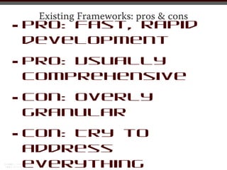 •
     Existing Frameworks: pros & cons
    Pro: Fast, rapid
    development

•   Pro: Usually
    comprehensive

•   Con: Overly
    granular

•   Con: Try to
    address
    everything
 