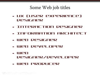 Some Web job titles

•   UX (user experience)
    designer

•   Interaction designer

•   Information architect

•   Web designer

•   Web developer

•   Web
    designer/developer

•   Web producer
 