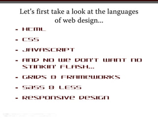 Let’s first take a look at the languages
                 of web design...
•    HTML

•    CSS

•    Javascript

•    and NO we don’t want no
     stinkin’ Flash...

•    Grids & Frameworks

•    SASS & LESS

•    Responsive design
 