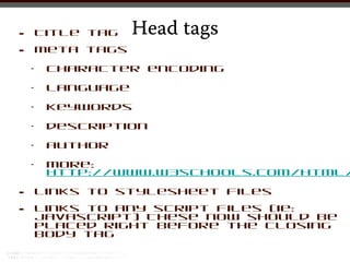 •       Title tag   Head tags
•       meta tags
    •    character encoding
    •    language
    •    keywords
    •    description
    •    author
    •    more:
         http://www.w3schools.com/html/

•       links to stylesheet files

•       links to any script files (ie:
        javascript) These now should be
        placed right before the closing
        body tag
 