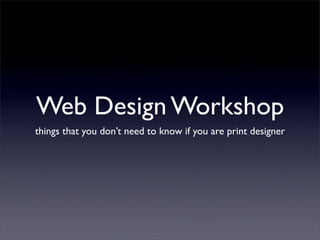 Web Design Workshop
things that you don’t need to know if you are print designer
 