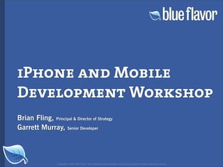 iPhone and Mobile
Development Workshop
Brian Fling, Principal  Director of Strategy
Garrett Murray, Senior Developer



                  Copyright © 2007 Blue Flavor. All trademarks and copyrights remain the property of their respective owners.
 