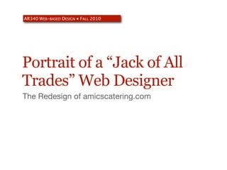 AR340 WEB-BASED DESIGN ● FALL 2010




Portrait of a “Jack of All
Trades” Web Designer
The Redesign of amicscatering.com
 