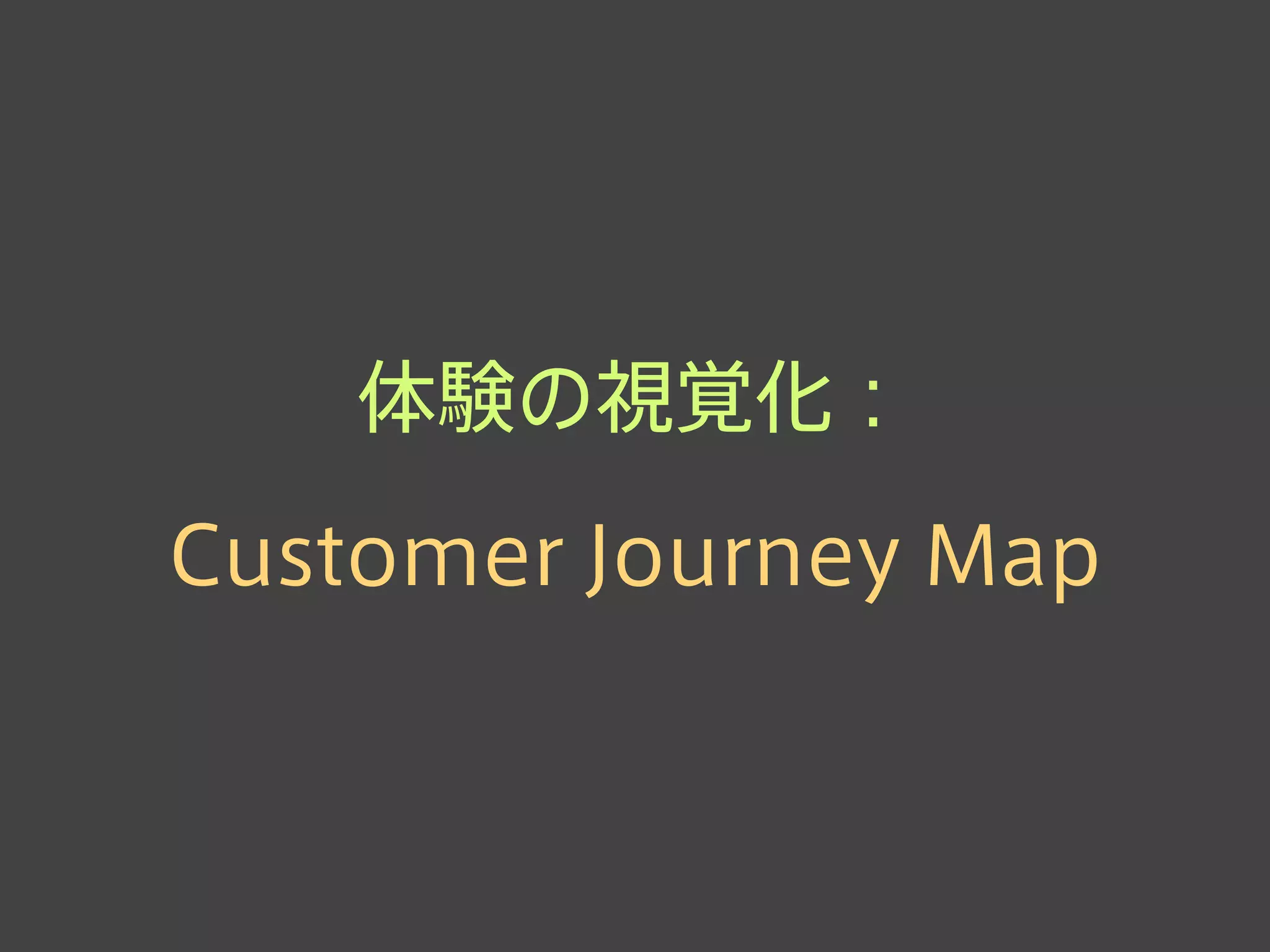 体験の視覚化：
Customer Journey Map
 