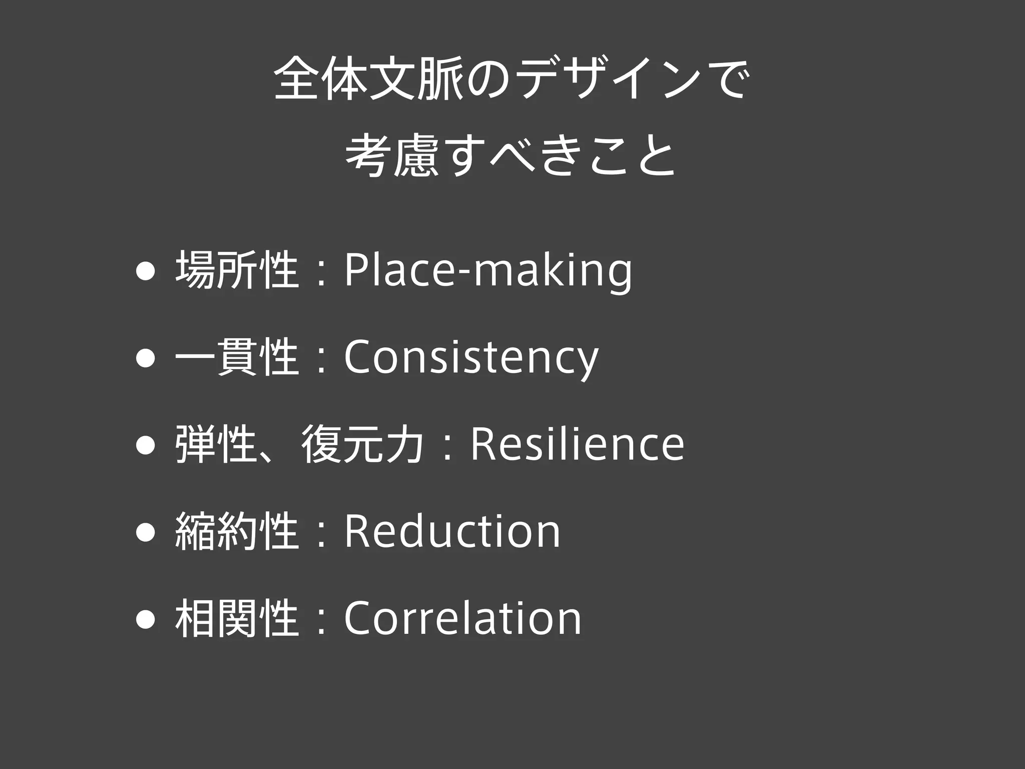 全体文脈のデザインで
考慮すべきこと
• 場所性：Place-making
• 一貫性：Consistency
• 弾性、復元力：Resilience
• 縮約性：Reduction
• 相関性：Correlation
 