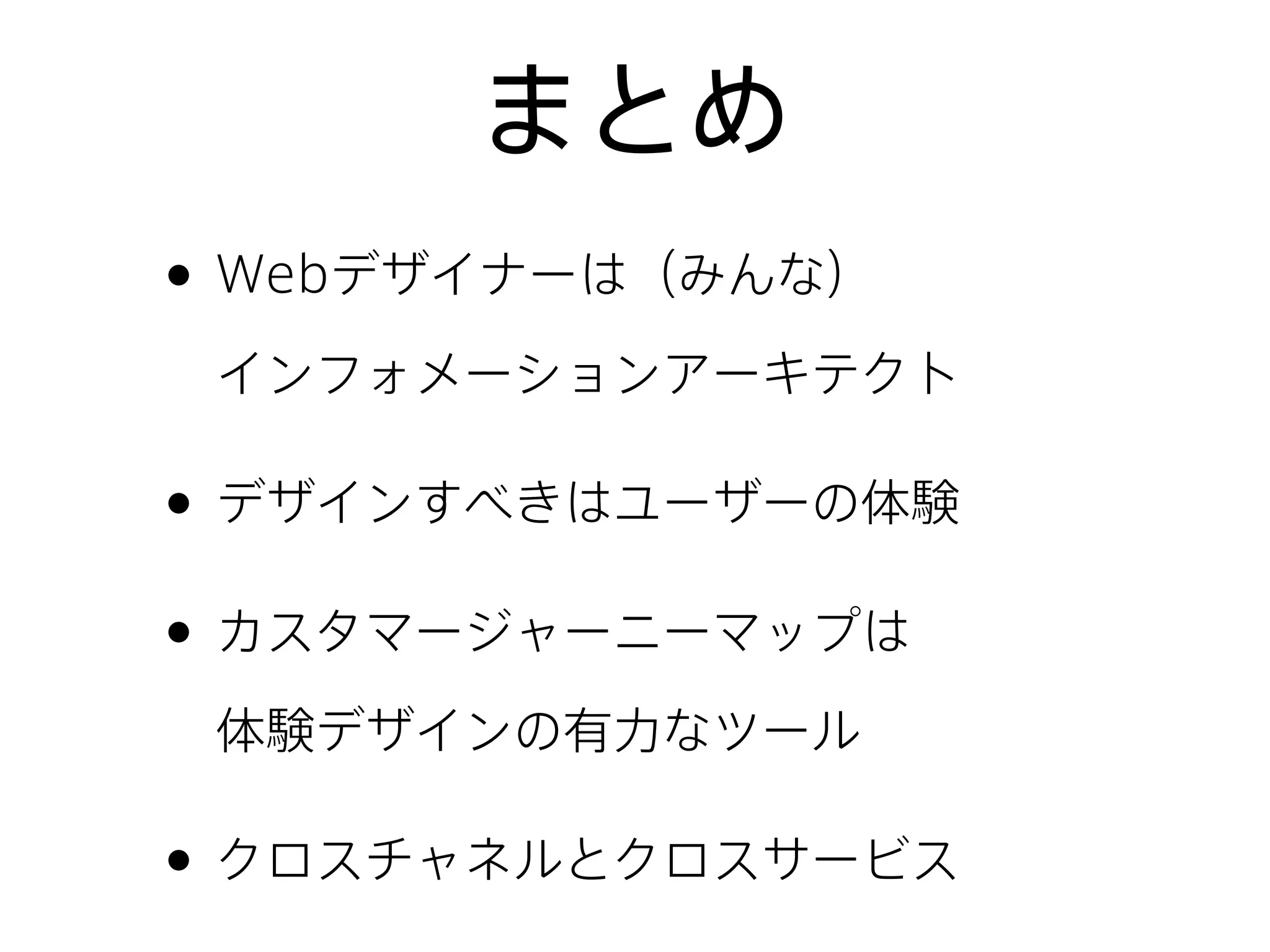まとめ
• Webデザイナーは（みんな）
インフォメーションアーキテクト
• デザインすべきはユーザーの体験
• カスタマージャーニーマップは
体験デザインの有力なツール
• クロスチャネルとクロスサービス
 