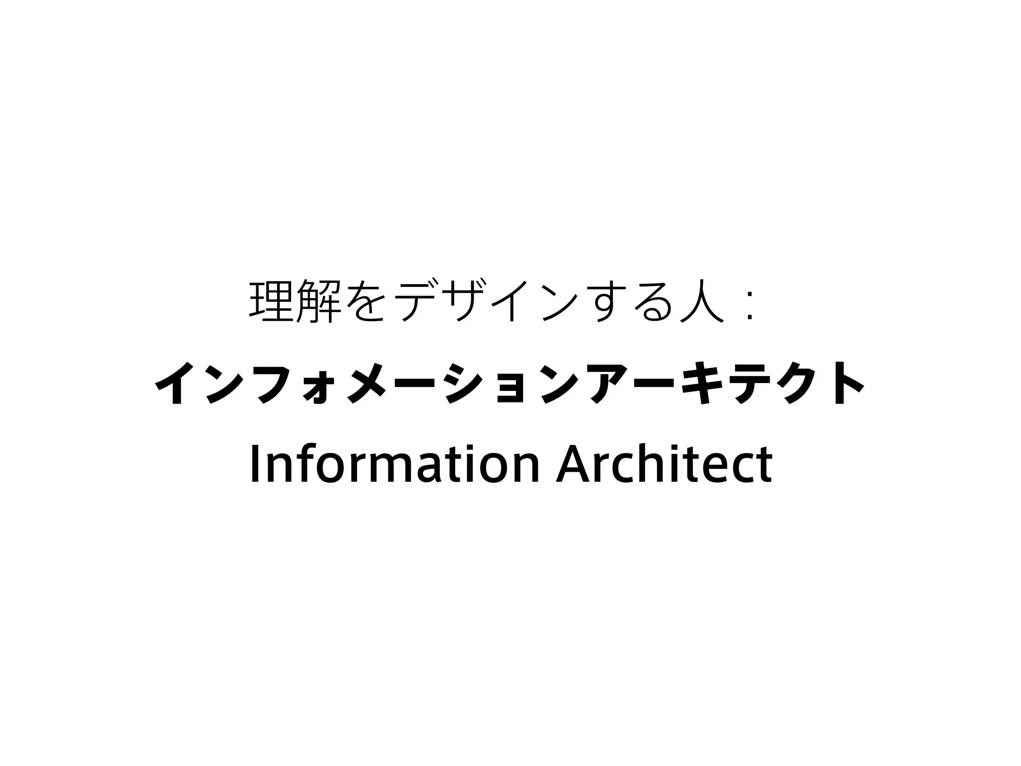 理解をデザインする人：
インフォメーションアーキテクト
Information Architect
 
