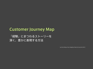 Customer Journey Map
「経験」にまつわるストーリーを
深く、豊かに表現する方法
by Chris Risdon from Adaptive Path @ IA Summit 2012
 