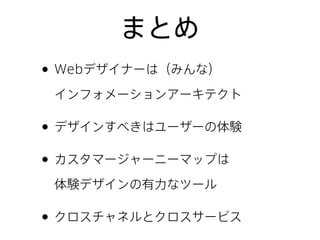まとめ
• Webデザイナーは（みんな）
インフォメーションアーキテクト
• デザインすべきはユーザーの体験
• カスタマージャーニーマップは
体験デザインの有力なツール
• クロスチャネルとクロスサービス
 