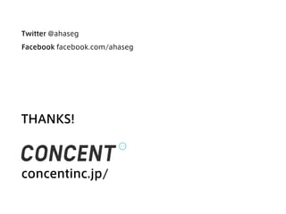 CONCENT,inc New Logotype Desing by Shintaro Kobayashi
ロゴタイプコンセプト
新しさを感じさせながら、10 年後に古く感じさせない デザインを目
指しました。角を少し丸める事で、有機的で親しみやすい雰囲気を出
しつつも、文字の骨格はあくまでもニュートラルに設計することで、
奇をてらわない 現代らしさを表現しています。また、右への傾きには、
これから先、ますます加速していくだろう世の中の変化に、WEB（コ
ンセント）と紙（アレフ・ゼロ）のハイブリットにより対応し、絶え
ず前進していこう、という意志を込めました。
ロゴマークコンセプト
ロゴタイプの右肩に付いているマーク。丸の中の二本の棒は、良く見
れば右が少し短く、左が少し長い。これはコンセントです。わかりづ
らいです。しかし、この丸には可能性があります。WEB ではボタンに
なるかもしれません。紙ではハンコになって押されるかもしれません。
そうして様々なかたちで使用していくと、いずれこのマークだけで
CONCENT と読めるようになる。そんな存在になってくれることを
望んでいます。
concentinc.jp/
THANKS!
Twitter @ahaseg
Facebook facebook.com/ahaseg
 