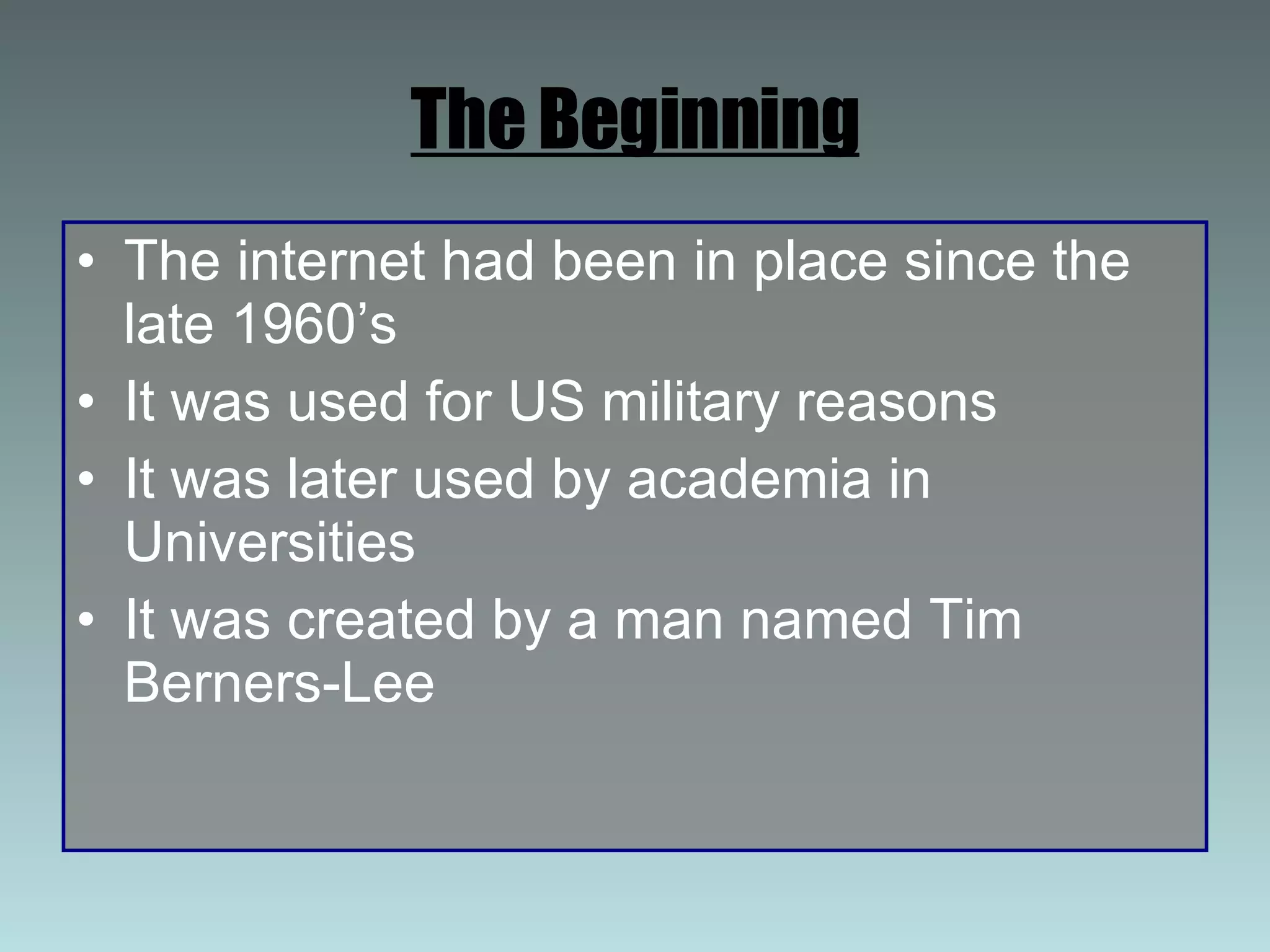 The Beginning The internet had been in place since the late 1960’s It was used for US military reasons It was later used by academia in Universities It was created by a man named Tim Berners-Lee 