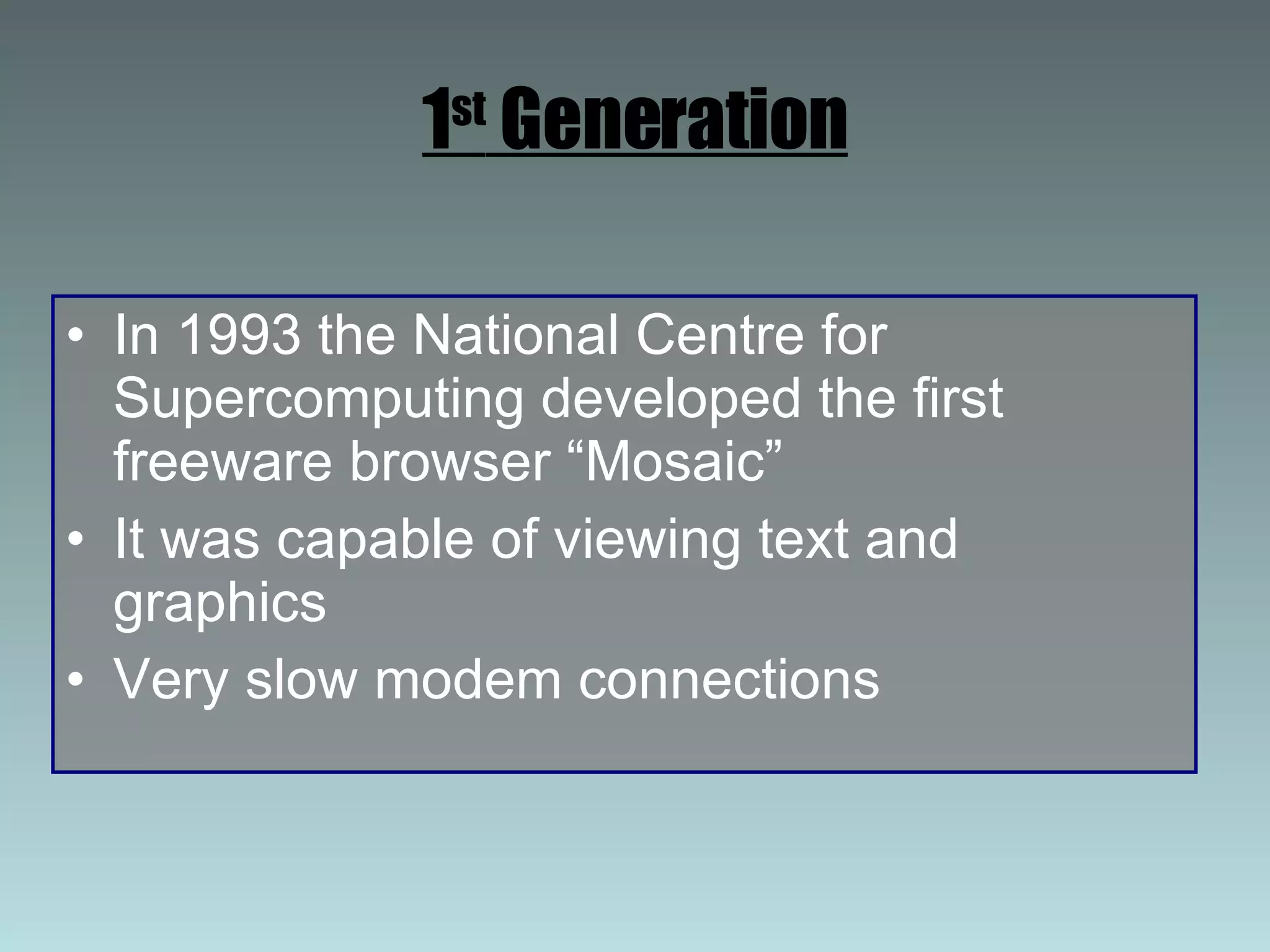 1 st  Generation In 1993 the National Centre for Supercomputing developed the first freeware browser “Mosaic” It was capable of viewing text and graphics Very slow modem connections 