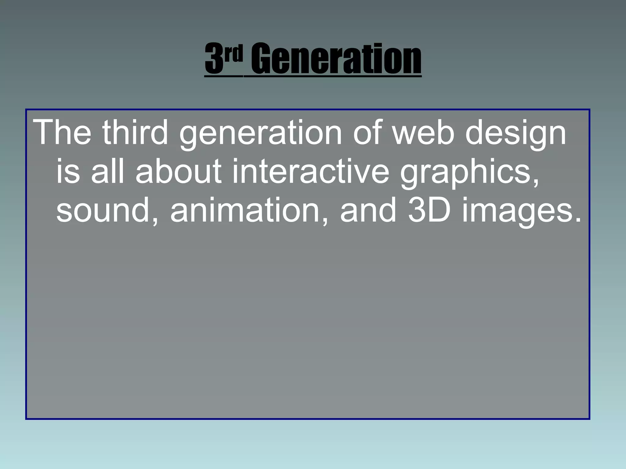 3 rd  Generation The third generation of web design is all about interactive graphics, sound, animation, and 3D images. 
