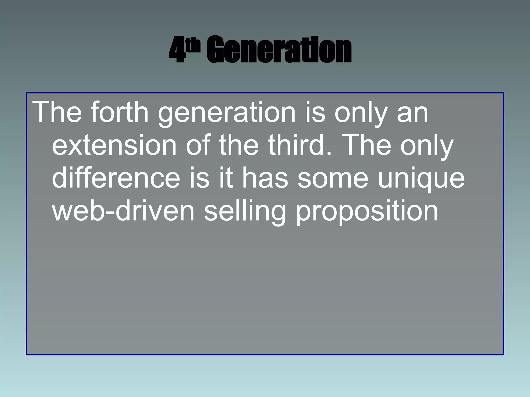 4 th  Generation   The forth generation is only an extension of the third. The only difference is it has some unique web-driven selling proposition 