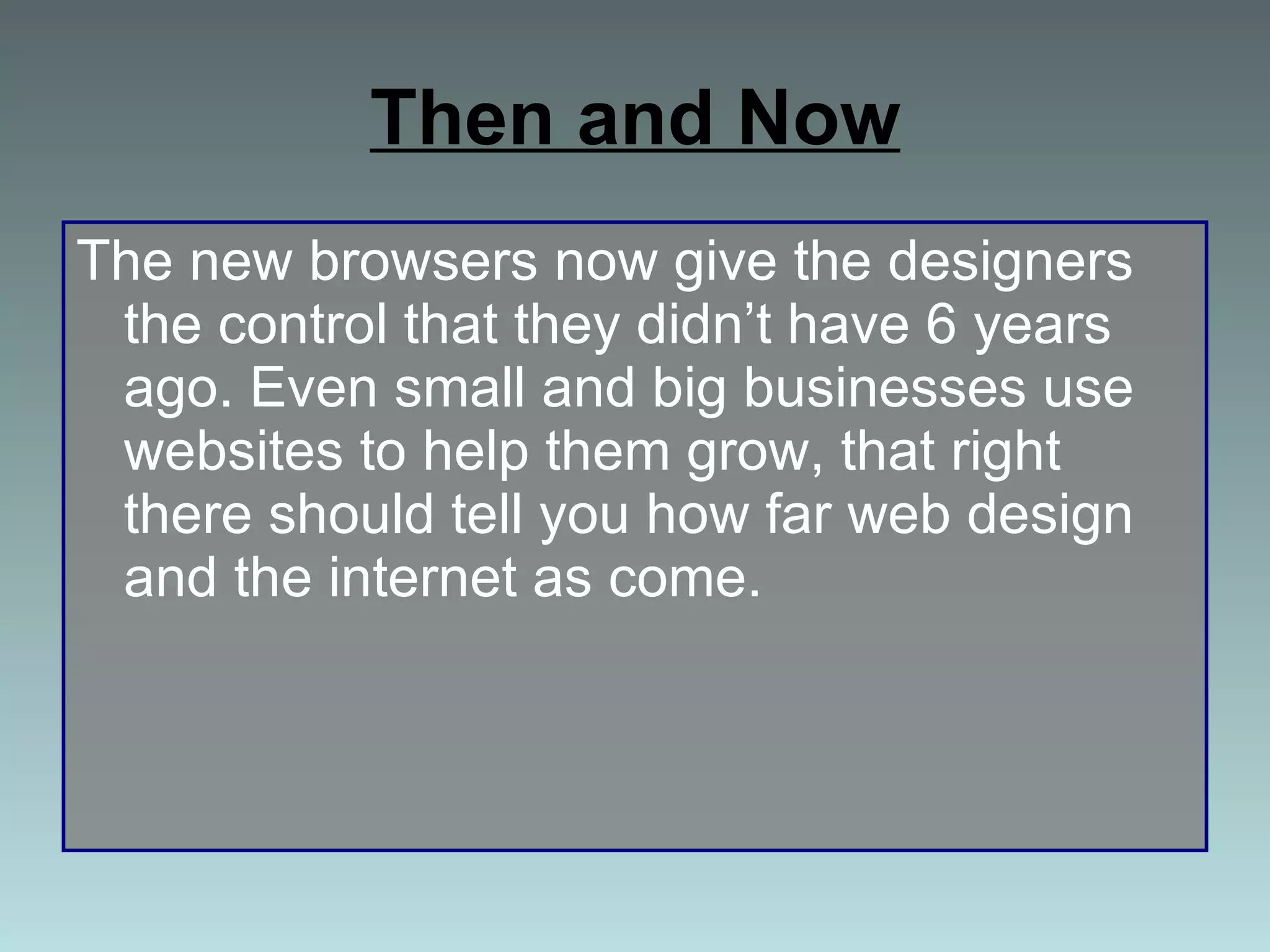 Then and Now The new browsers now give the designers  the control that they didn’t have 6 years ago. Even small and big businesses use websites to help them grow, that right there should tell you how far web design and the internet as come. 