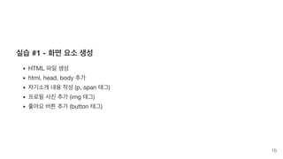 실습 #1 - 화면 요소 생성
HTML 파일 생성
html, head, body 추가
자기소개 내용 작성 (p, span 태그)
프로필 사진 추가 (img 태그)
좋아요 버튼 추가 (button 태그)
16
 