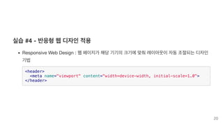 실습 #4 - 반응형 웹 디자인 적용
Responsive Web Design : 웹 페이지가 해당 기기의 크기에 맞춰 레이아웃이 자동 조절되는 디자인
기법
<header>
<meta name="viewport" content="width=device-width, initial-scale=1.0">
</header>
20
 