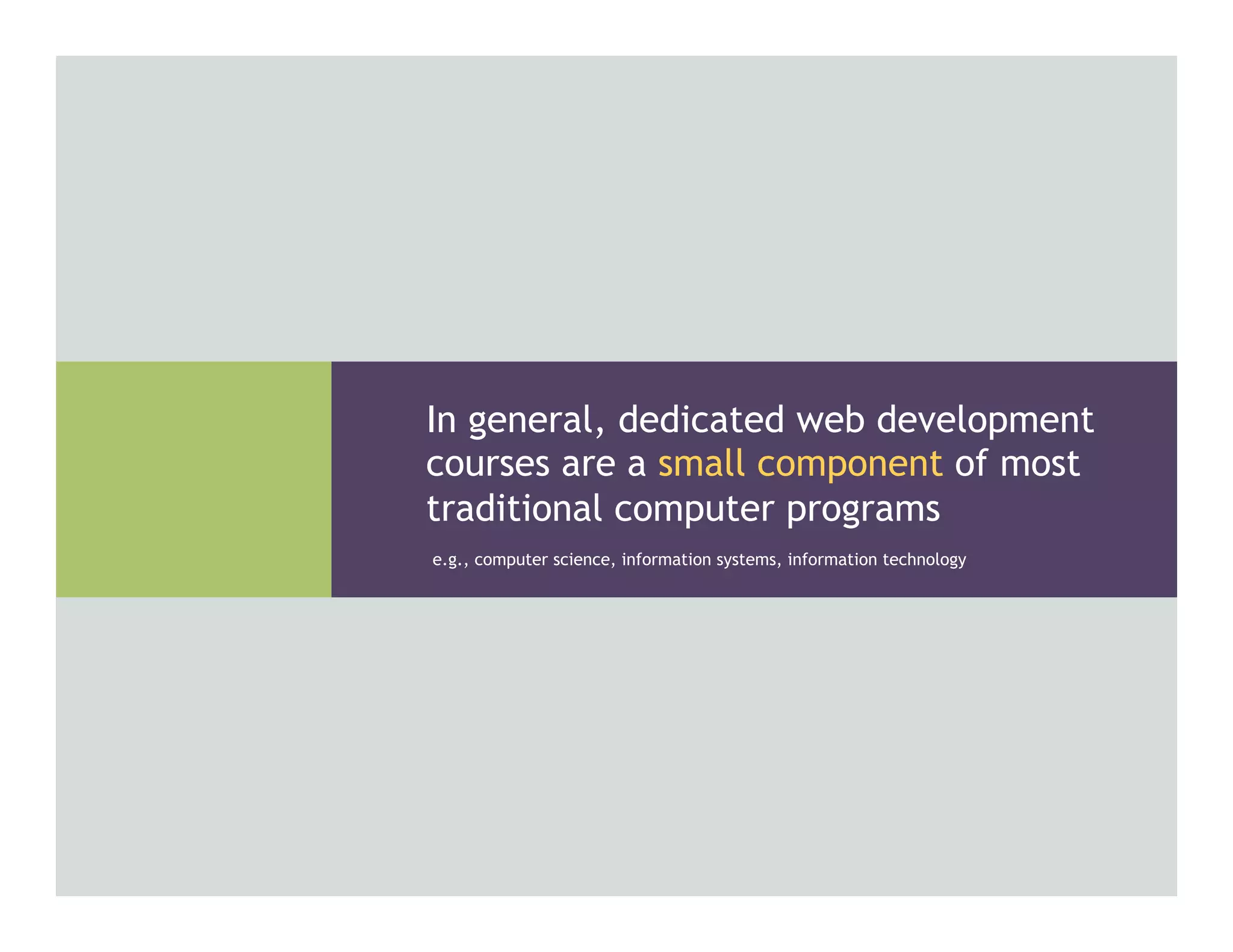 e.g., computer science, information systems, information technology
In general, dedicated web development
courses are a small component of most
traditional computer programs
 