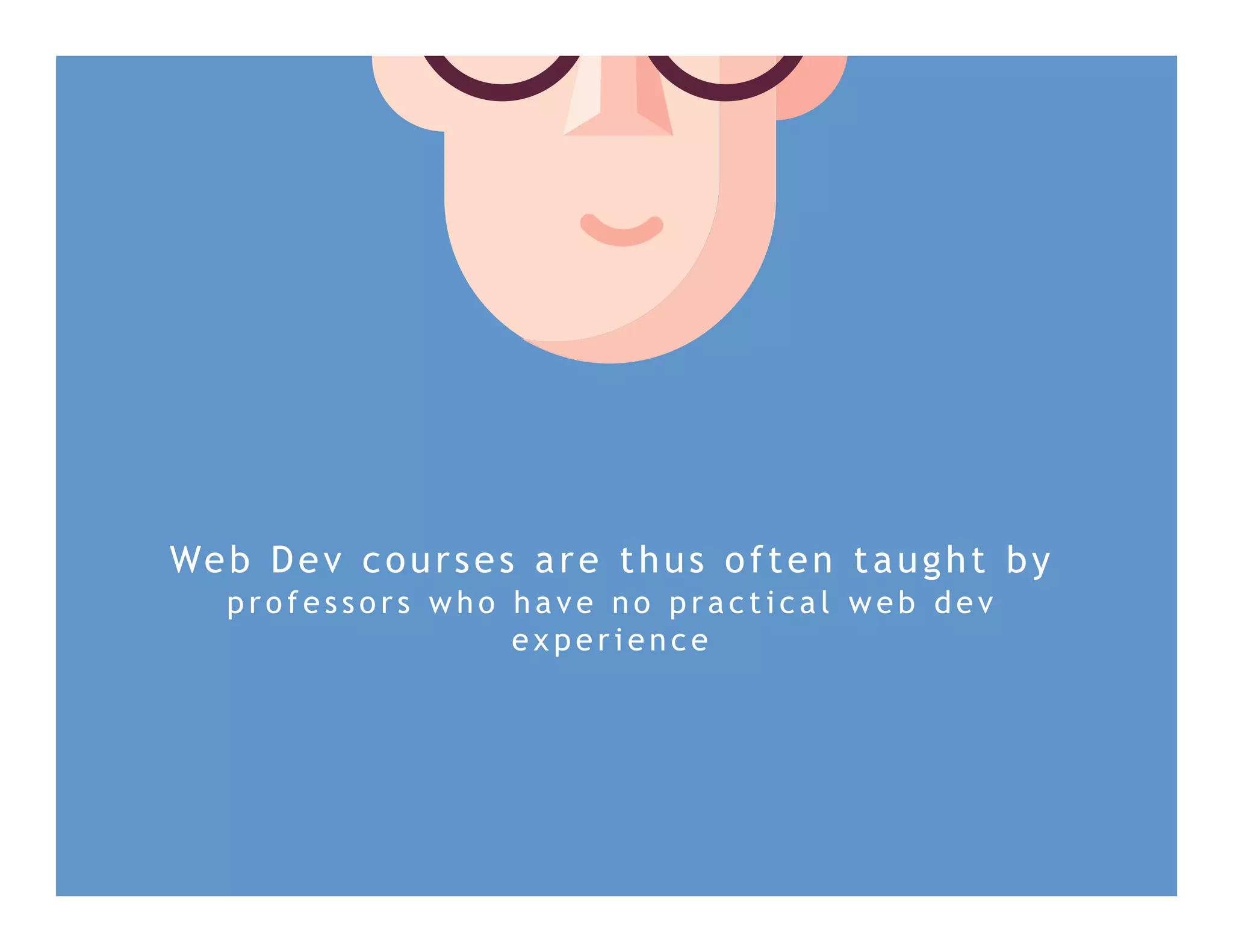 Web Dev courses are thus often taught by
p r ofe s s or s w h o h a v e n o p r a c t i c a l w e b d e v
e x p e ri e n c e
 