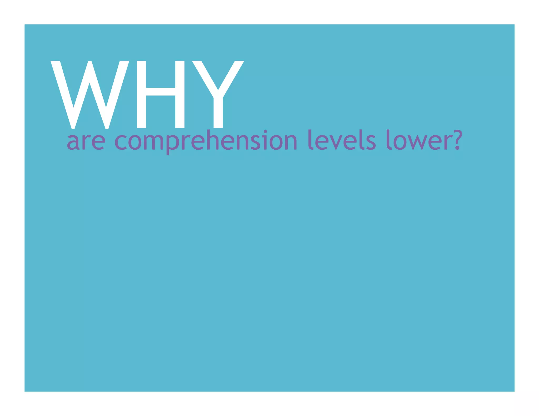 WHYare comprehension levels lower?
 