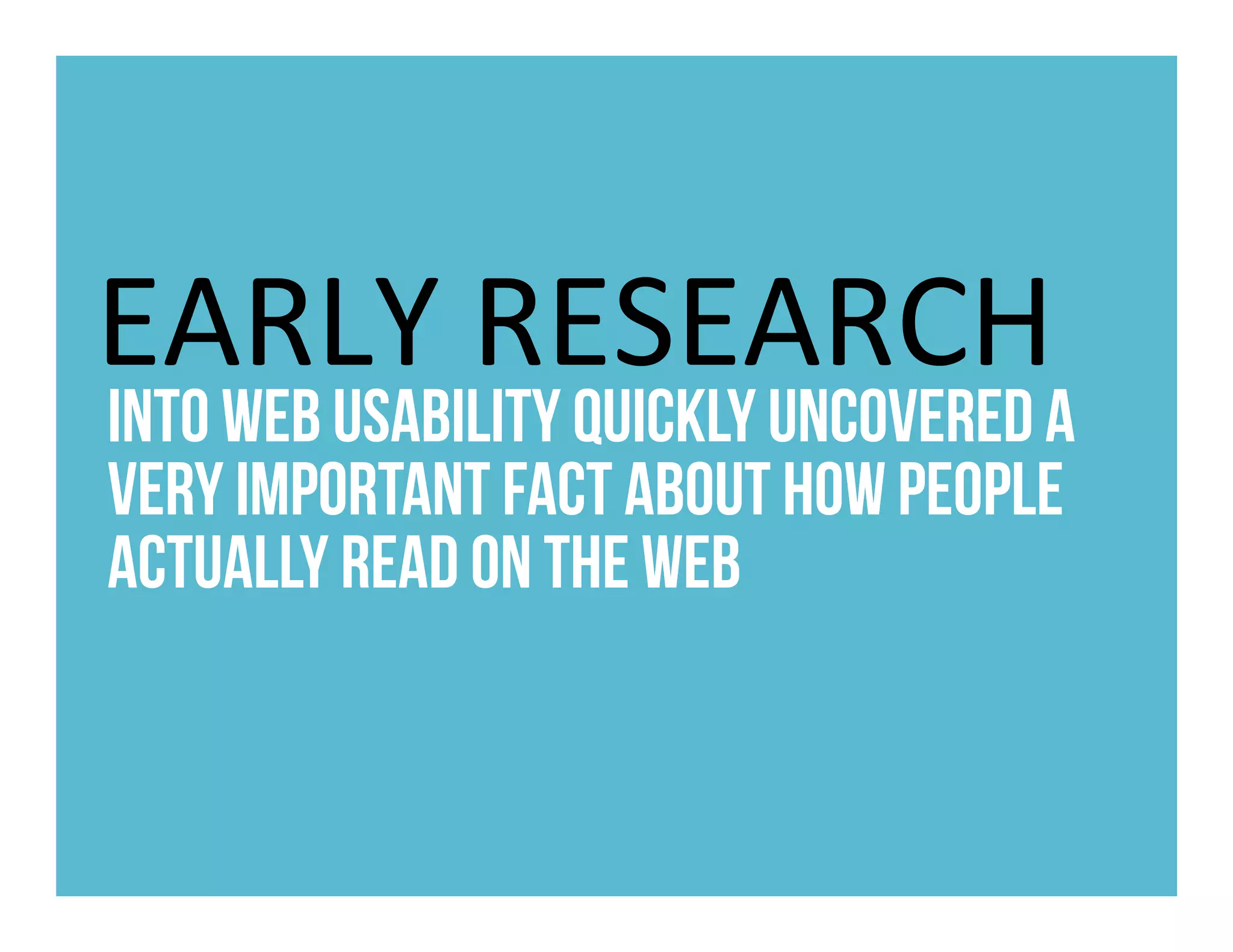 EARLY	RESEARCH	
into web usability quickly uncovered a
very important fact about how people
actually read on the web	
 