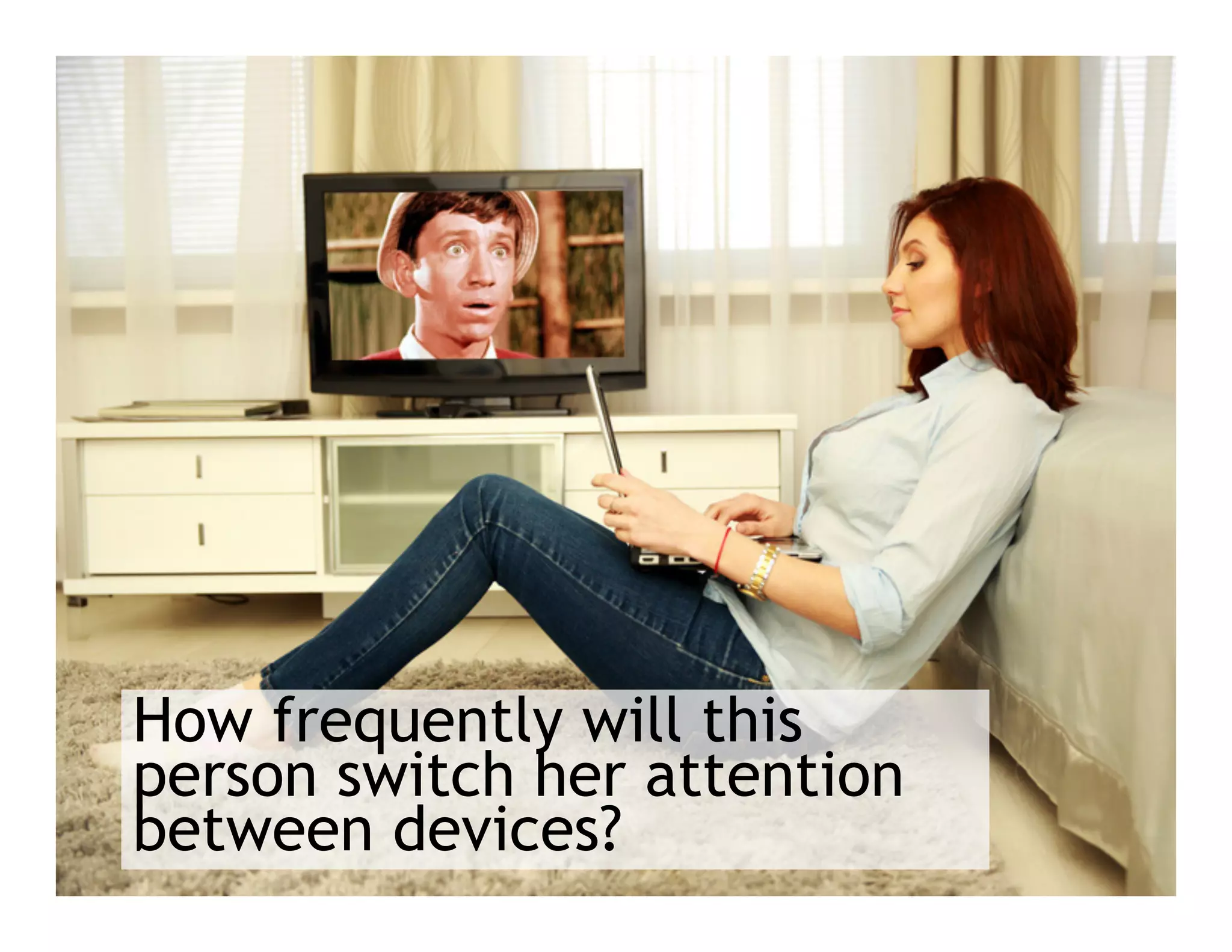 How frequently will this
person switch her attention
between devices?
 