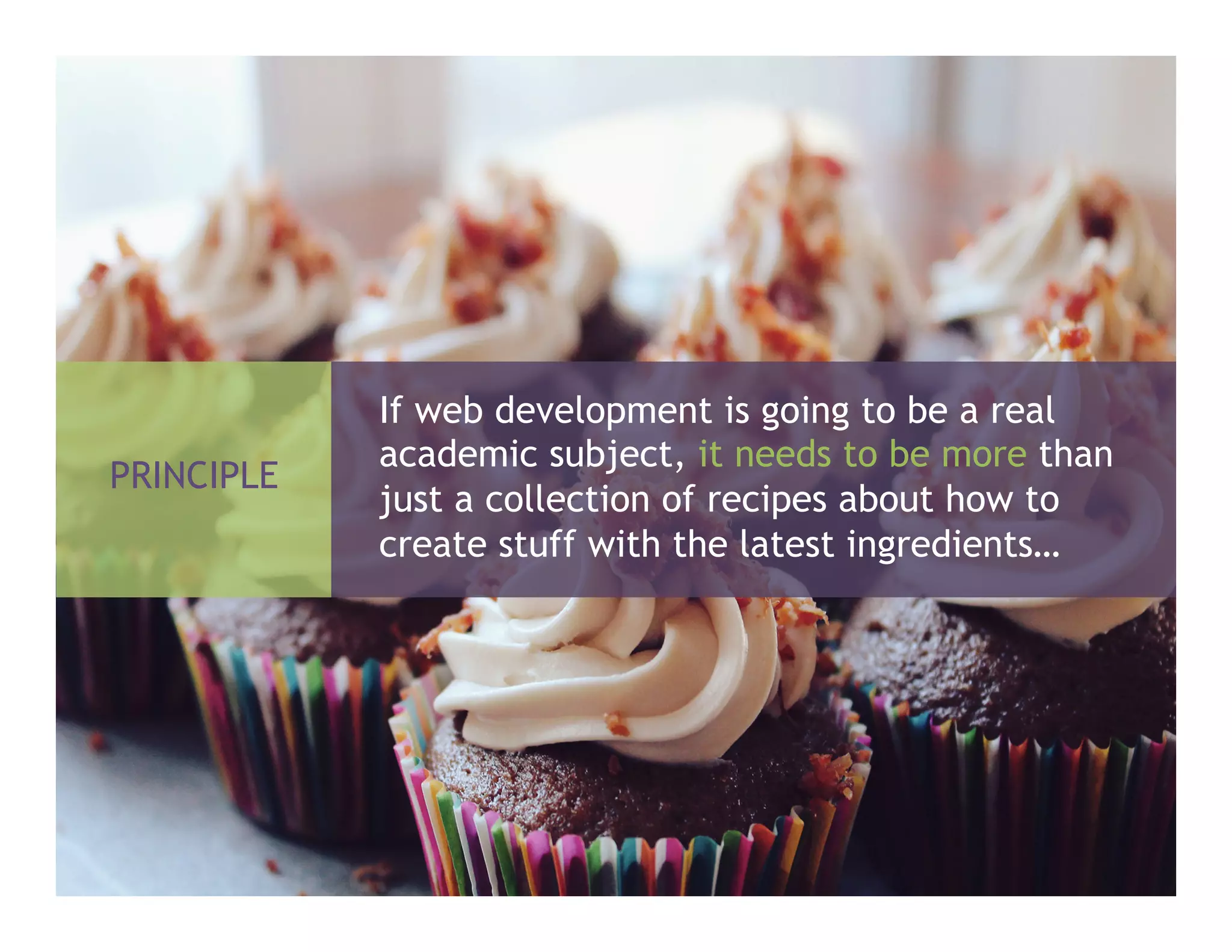 If web development is going to be a real
academic subject, it needs to be more than
just a collection of recipes about how to
create stuff with the latest ingredients…
PRINCIPLE
 