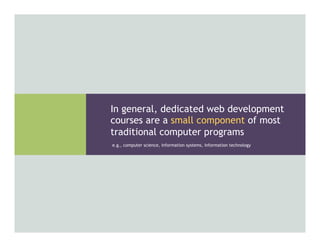 e.g., computer science, information systems, information technology
In general, dedicated web development
courses are a small component of most
traditional computer programs
 
