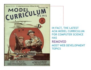 IN FACT, THE LATEST
ACM MODEL CURRICULUM
FOR COMPUTER SCIENCE
HAS
REMOVED
MOST WEB DEVELOPMENT
TOPICS
 