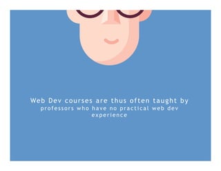 Web Dev courses are thus often taught by
p r ofe s s or s w h o h a v e n o p r a c t i c a l w e b d e v
e x p e ri e n c e
 