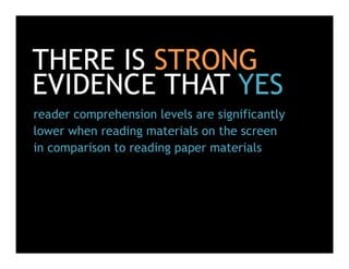 THERE IS STRONG
EVIDENCE THAT YES
reader comprehension levels are significantly
lower when reading materials on the screen
in comparison to reading paper materials
 