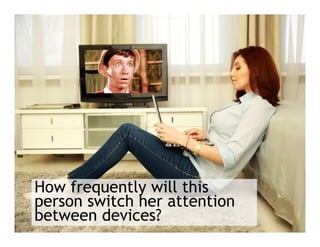 How frequently will this
person switch her attention
between devices?
 