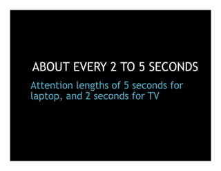 ABOUT EVERY 2 TO 5 SECONDS
Attention lengths of 5 seconds for
laptop, and 2 seconds for TV
 
