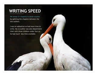 We wrote 21 chapters in seven months
by splitting the chapters between the
two authors.
I was on sabbatical so had more time to
write. My co-author was also department
chair with three children under four so
he had much less time available.
WRITING SPEED
 