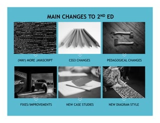 MAIN CHANGES TO 2ND ED
(WAY) MORE JAVASCRIPT CSS3 CHANGES PEDAGOGICAL CHANGES
FIXES/IMPROVEMENTS NEW CASE STUDIES NEW DIAGRAM STYLE
 