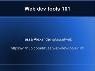 Web dev tools 101 
Tessa Alexander @assetweb 
https://github.com/ta5ae/web-dev-tools-101 
 