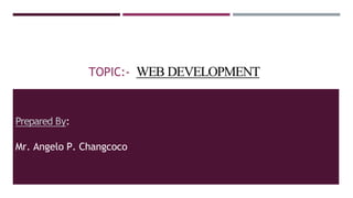 TOPIC:- WEB DEVELOPMENT
Prepared By:
Mr. Angelo P. Changcoco
 