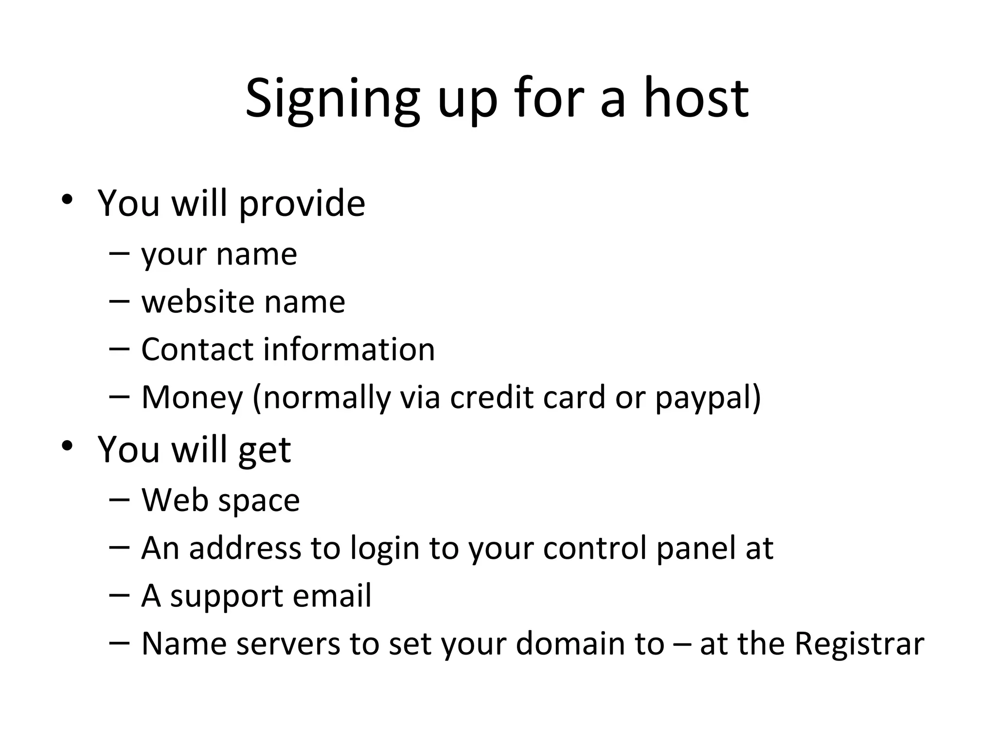 Signing up for a host
• You will provide
– your name
– website name
– Contact information
– Money (normally via credit card or paypal)
• You will get
– Web space
– An address to login to your control panel at
– A support email
– Name servers to set your domain to – at the Registrar
 