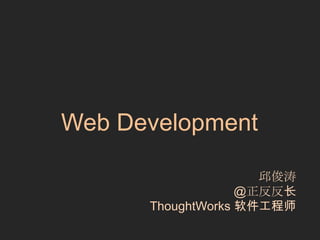 Web Development
邱俊涛
@正反反长
ThoughtWorks 软件工程师

 