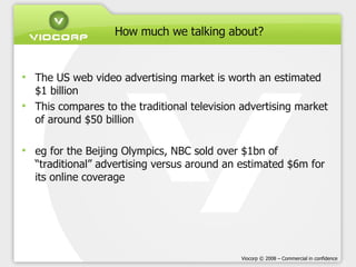 How much we talking about? <ul><li>The US web video advertising market is worth an estimated $1 billion </li></ul><ul><li>...
